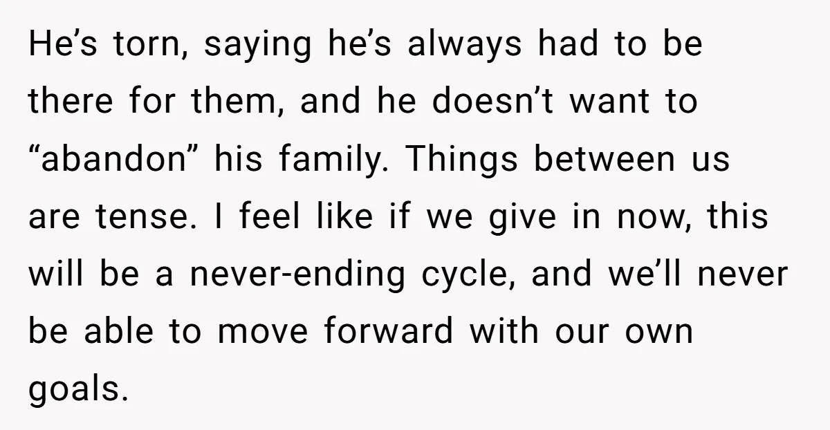 He’s torn, saying he’s always had to be there for them, and he doesn’t want to “abandon” his family. Things between us are tense. I feel like if we give...