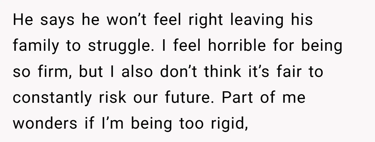 He says he won’t feel right leaving his family to struggle. I feel horrible for being so firm, but I also don’t think it’s fair to constantly risk our future....