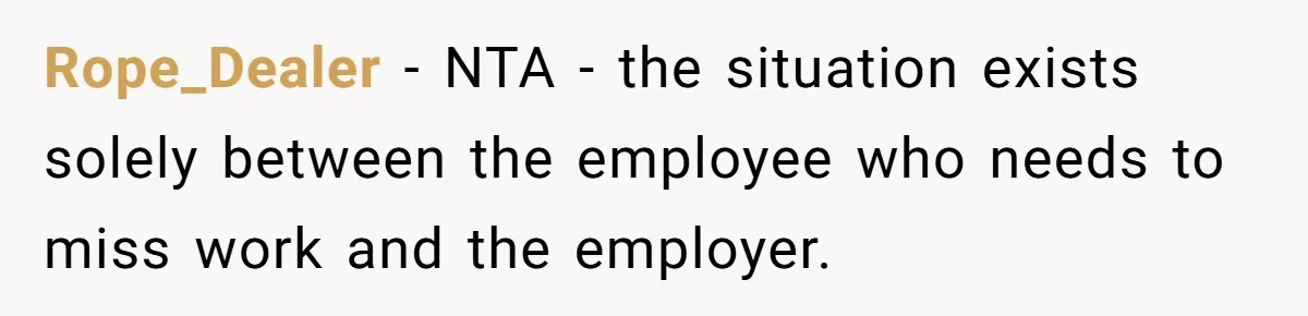 Rope_Dealer − NTA - the situation exists solely between the employee who needs to miss work and the employer.