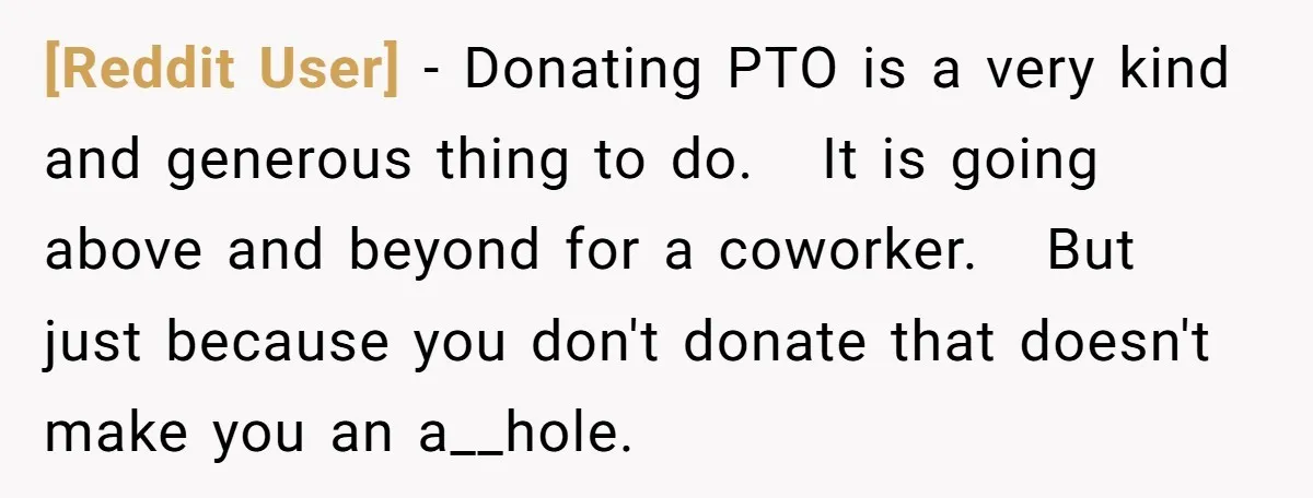 [Reddit User] − Donating PTO is a very kind and generous thing to do. It is going above and beyond for a coworker. But just because you don't donate that...