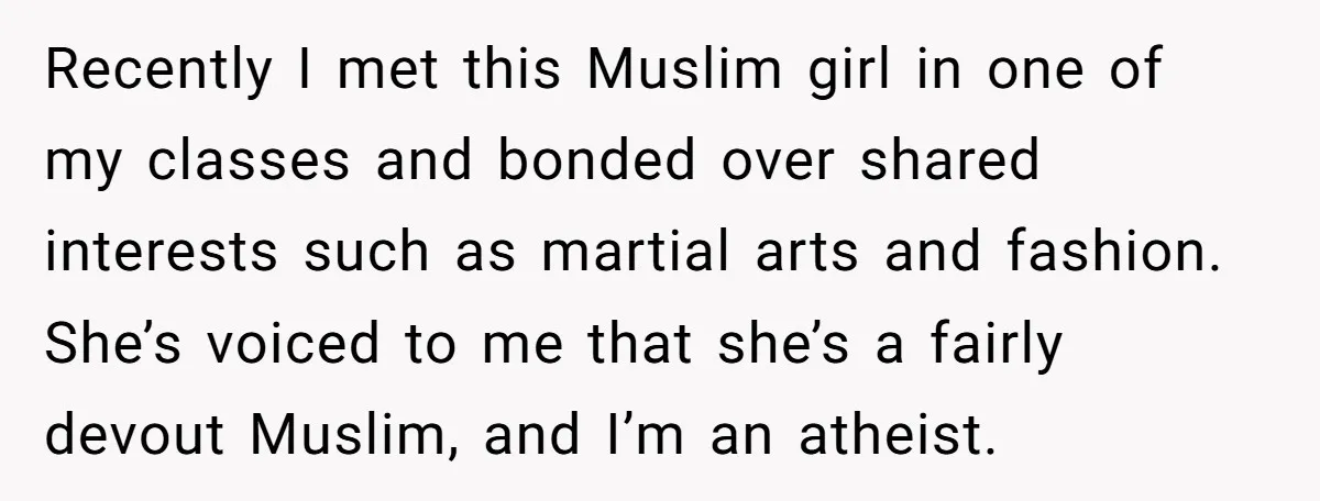 Recently I met this Muslim girl in one of my classes and bonded over shared interests such as martial arts and fashion. She’s voiced to me that she’s a fairly...