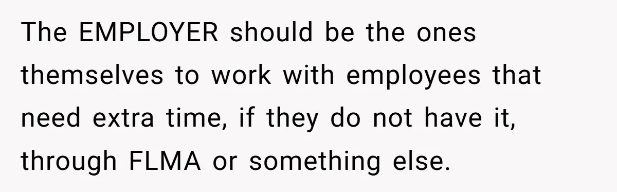 The EMPLOYER should be the ones themselves to work with employees that need extra time, if they do not have it, through FLMA or something else.