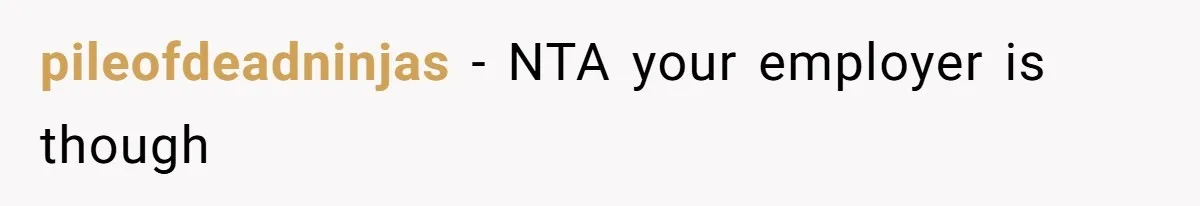 pileofdeadninjas − NTA your employer is though
