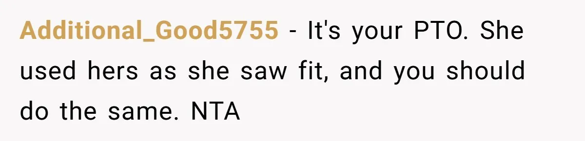 Additional_Good5755 − It's your PTO. She used hers as she saw fit, and you should do the same. NTA