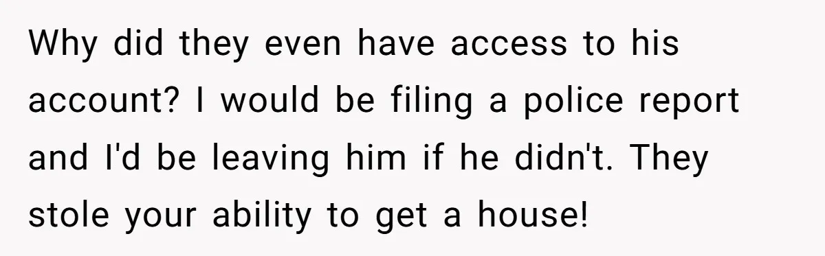 Why did they even have access to his account? I would be filing a police report and I'd be leaving him if he didn't. They stole your ability to get...