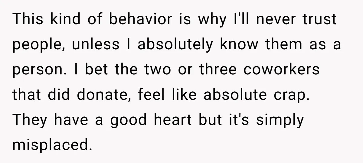 This kind of behavior is why I'll never trust people, unless I absolutely know them as a person. I bet the two or three coworkers that did donate, feel like...