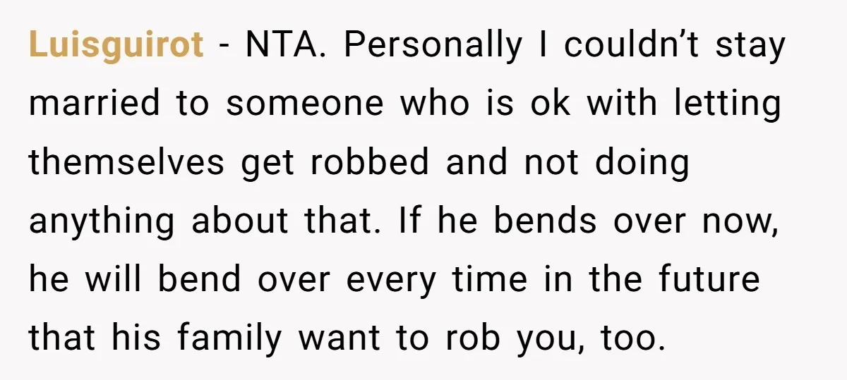 Luisguirot − NTA. Personally I couldn’t stay married to someone who is ok with letting themselves get robbed and not doing anything about that. If he bends over now, he...