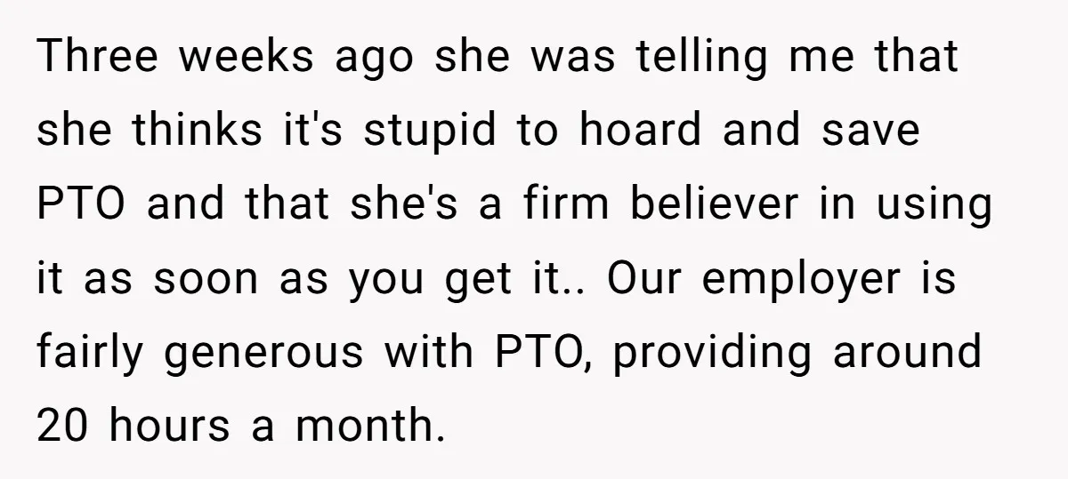 Three weeks ago she was telling me that she thinks it's stupid to hoard and save PTO and that she's a firm believer in using it as soon as you...