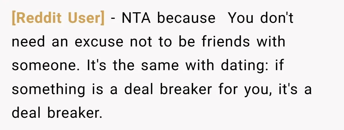 [Reddit User] − NTA because You don't need an excuse not to be friends with someone. It's the same with dating: if something is a deal breaker for you, it's...