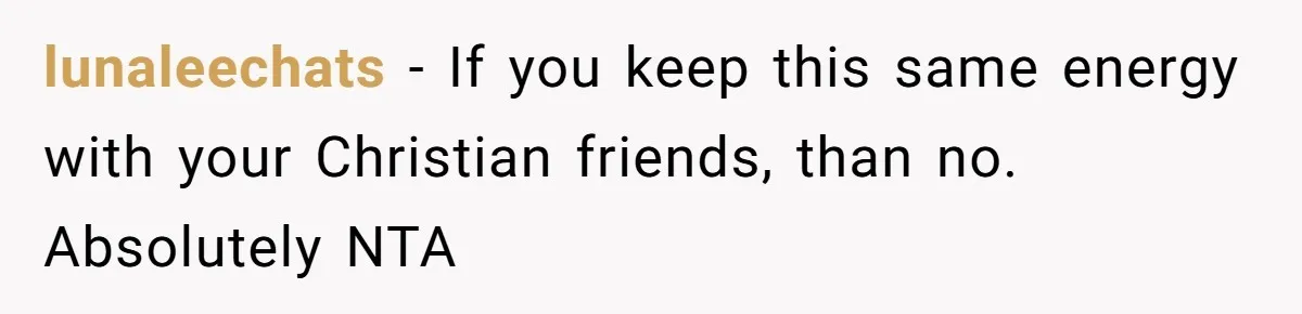 lunaleechats − If you keep this same energy with your Christian friends, than no. Absolutely NTA