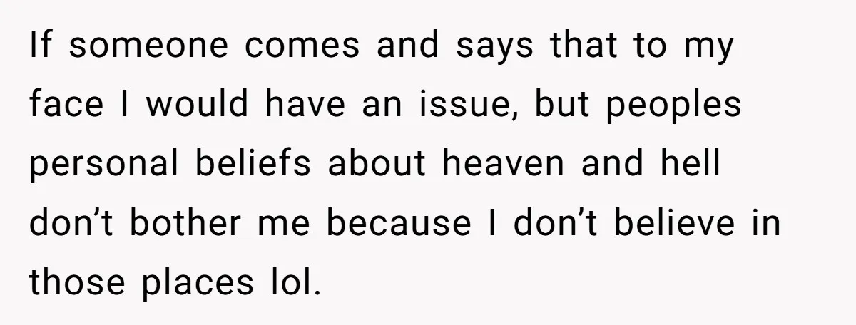 If someone comes and says that to my face I would have an issue, but peoples personal beliefs about heaven and hell don’t bother me because I don’t believe in...
