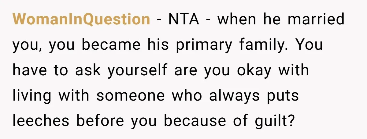 WomanInQuestion − NTA - when he married you, you became his primary family. You have to ask yourself are you okay with living with someone who always puts leeches before...