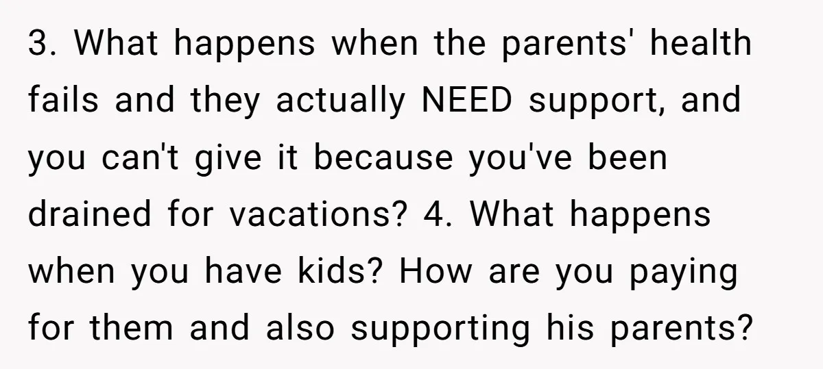 3. What happens when the parents' health fails and they actually NEED support, and you can't give it because you've been drained for vacations? 4. What happens when you have...