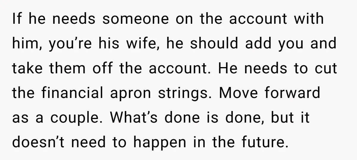 If he needs someone on the account with him, you’re his wife, he should add you and take them off the account. He needs to cut the financial apron strings....