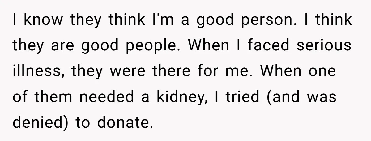 I know they think I'm a good person. I think they are good people. When I faced serious illness, they were there for me. When one of them needed a...