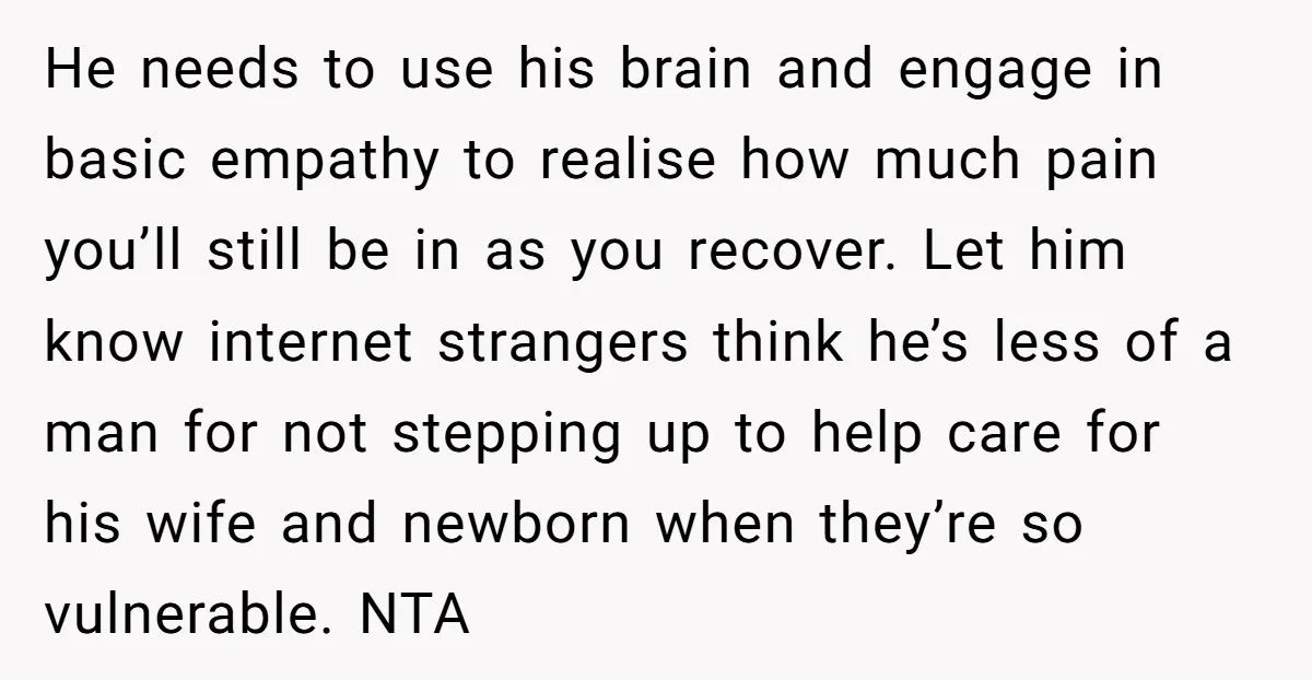 He needs to use his brain and engage in basic empathy to realise how much pain you’ll still be in as you recover. Let him know internet strangers think he’s...