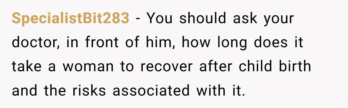 SpecialistBit283 − You should ask your doctor, in front of him, how long does it take a woman to recover after child birth and the risks associated with it.