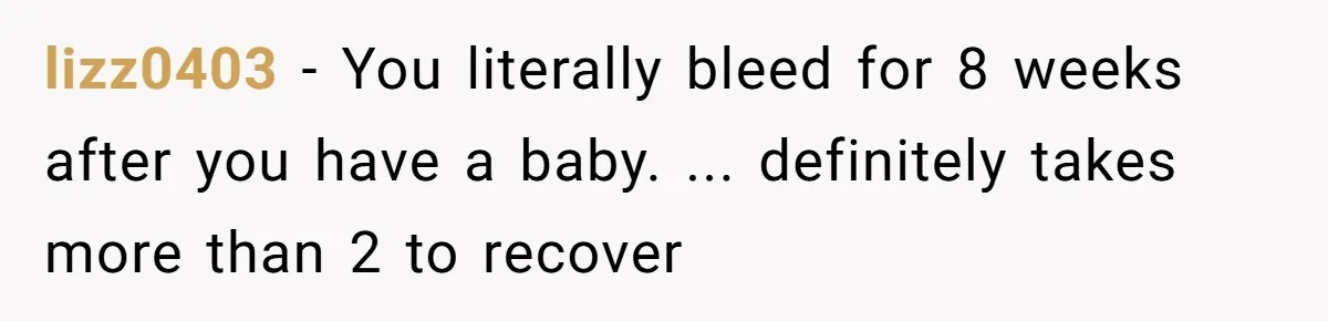 lizz0403 − You literally bleed for 8 weeks after you have a baby. ... definitely takes more than 2 to recover