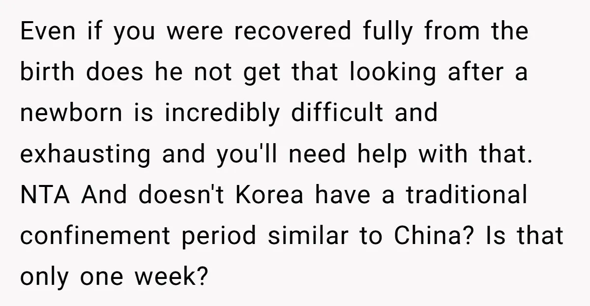 Even if you were recovered fully from the birth does he not get that looking after a newborn is incredibly difficult and exhausting and you'll need help with that. NTA...