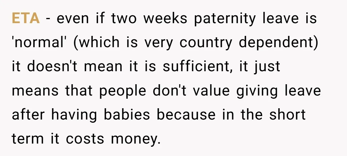 ETA - even if two weeks paternity leave is 'normal' (which is very country dependent) it doesn't mean it is sufficient, it just means that people don't value giving leave...