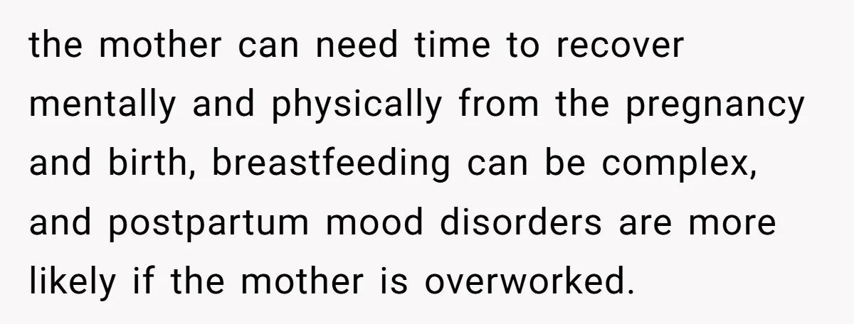 the mother can need time to recover mentally and physically from the pregnancy and birth, breastfeeding can be complex, and postpartum mood disorders are more likely if the mother is...