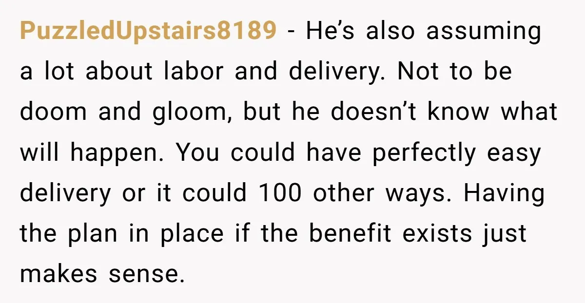 PuzzledUpstairs8189 − He’s also assuming a lot about labor and delivery. Not to be doom and gloom, but he doesn’t know what will happen. You could have perfectly easy delivery...