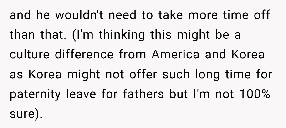 and he wouldn't need to take more time off than that. (I'm thinking this might be a culture difference from America and Korea as Korea might not offer such long...