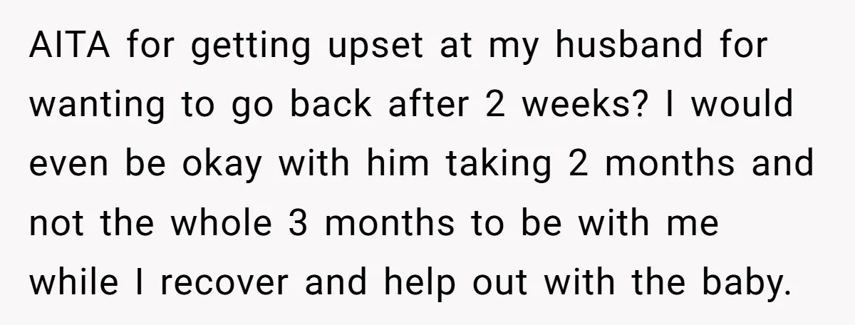 AITA for getting upset at my husband for wanting to go back after 2 weeks? I would even be okay with him taking 2 months and not the whole 3...