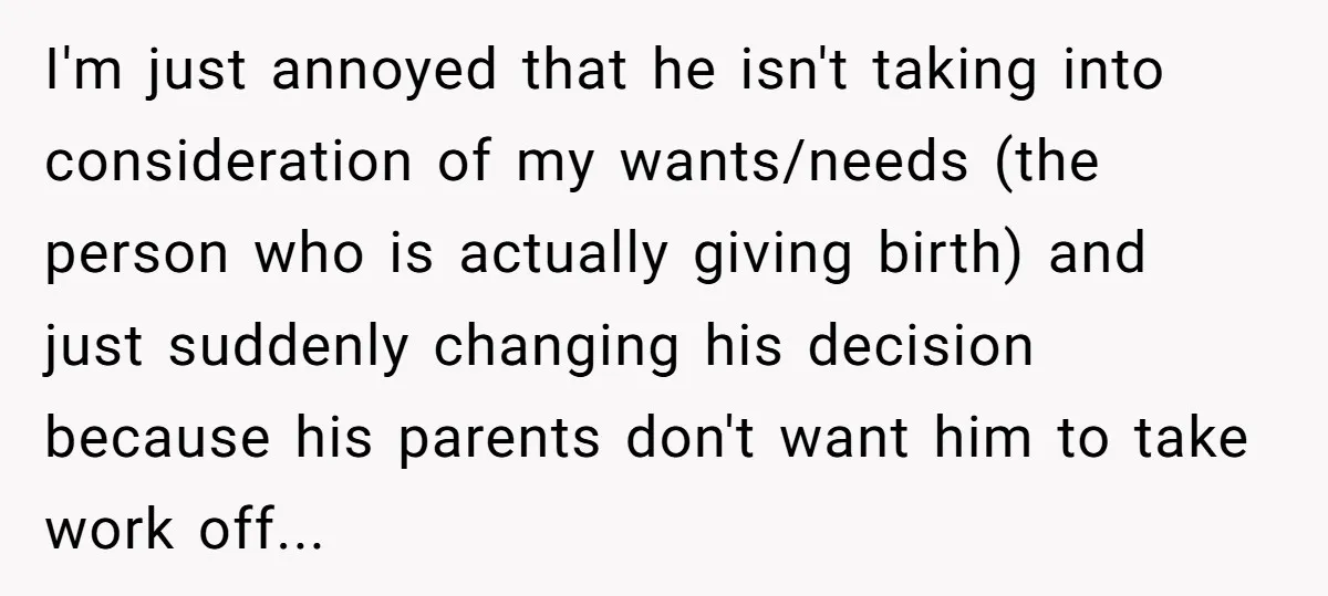 I'm just annoyed that he isn't taking into consideration of my wants/needs (the person who is actually giving birth) and just suddenly changing his decision because his parents don't want...
