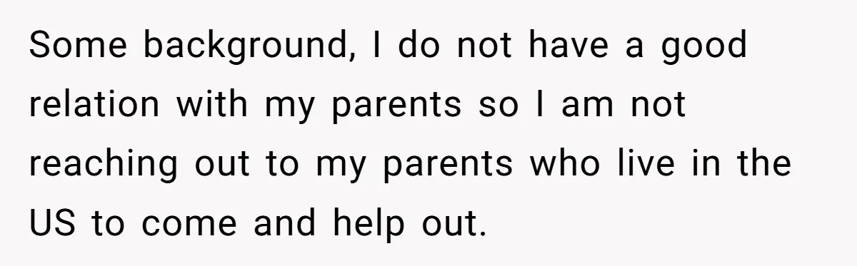 Some background, I do not have a good relation with my parents so I am not reaching out to my parents who live in the US to come and help...