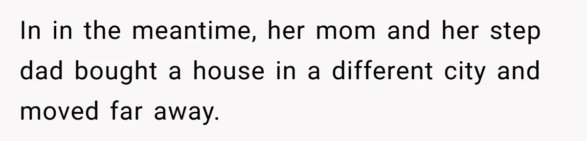 In in the meantime, her mom and her step dad bought a house in a different city and moved far away.