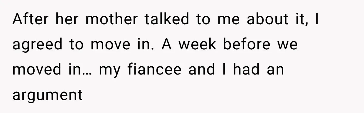 After her mother talked to me about it, I agreed to move in. A week before we moved in… my fiancee and I had an argument