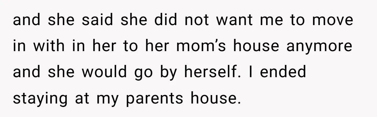 and she said she did not want me to move in with in her to her mom’s house anymore and she would go by herself. I ended staying at my...