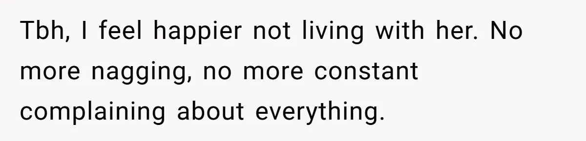 Tbh, I feel happier not living with her. No more nagging, no more constant complaining about everything.