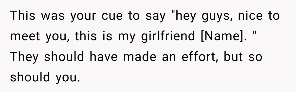 This was your cue to say "hey guys, nice to meet you, this is my girlfriend [Name]. " They should have made an effort, but so should you.