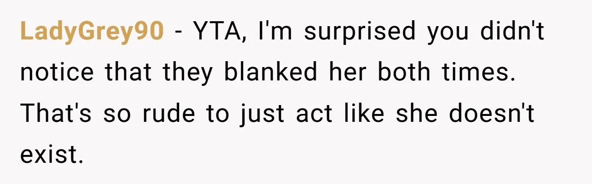 LadyGrey90 − YTA, I'm surprised you didn't notice that they blanked her both times. That's so rude to just act like she doesn't exist.