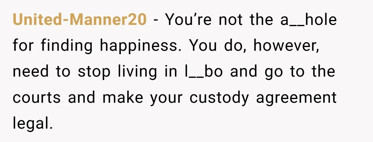 United-Manner20 − You’re not the a__hole for finding happiness. You do, however, need to stop living in l__bo and go to the courts and make your custody agreement legal.