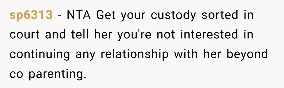 sp6313 − NTA Get your custody sorted in court and tell her you're not interested in continuing any relationship with her beyond co parenting.