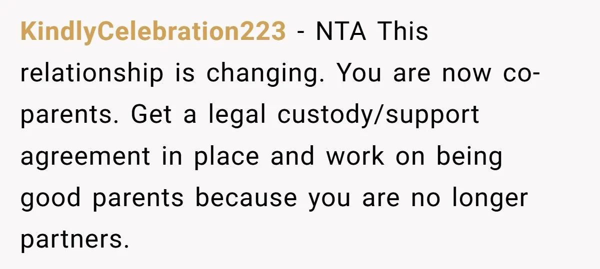 KindlyCelebration223 − NTA This relationship is changing. You are now co-parents. Get a legal custody/support agreement in place and work on being good parents because you are no longer partners.