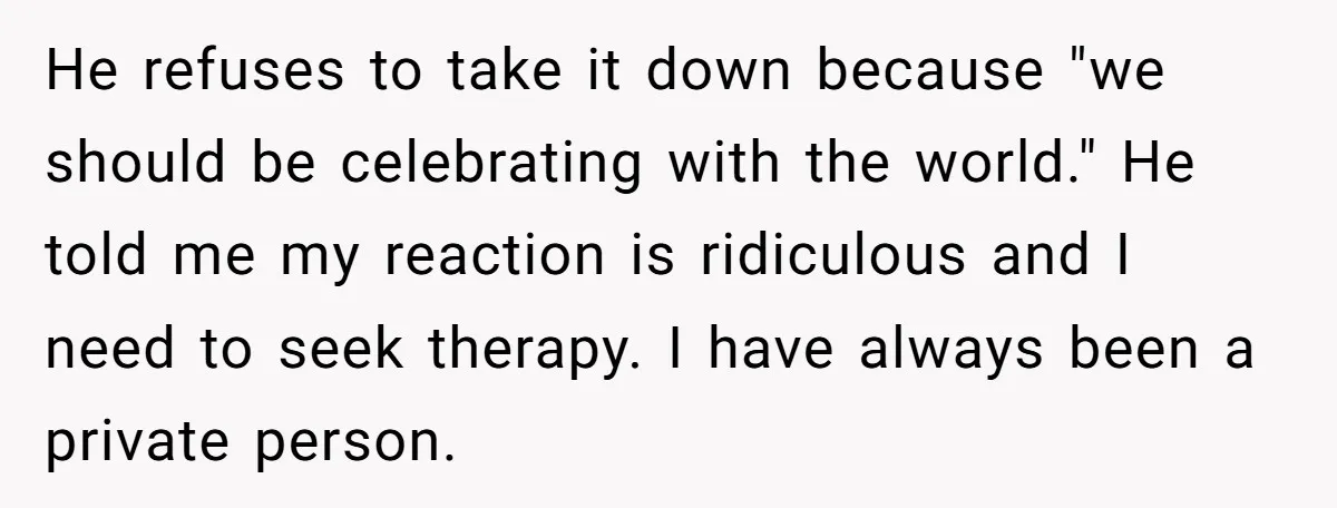 He refuses to take it down because "we should be celebrating with the world." He told me my reaction is ridiculous and I need to seek therapy. I have always...