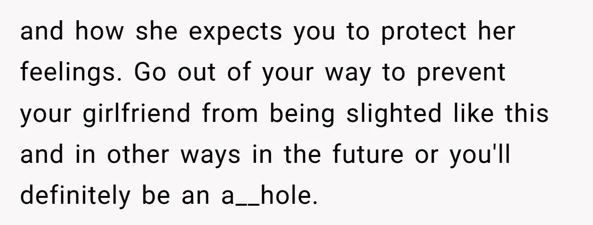 and how she expects you to protect her feelings. Go out of your way to prevent your girlfriend from being slighted like this and in other ways in the future...