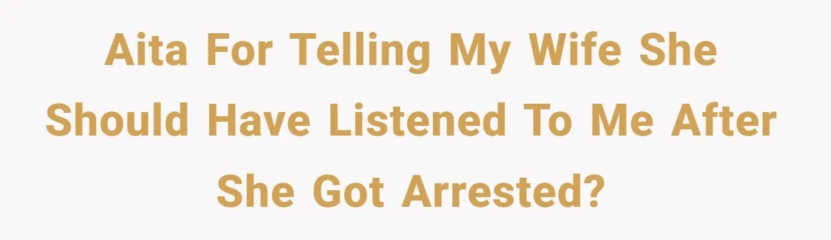 AITA For telling my wife she should have listened to me after she got arrested?