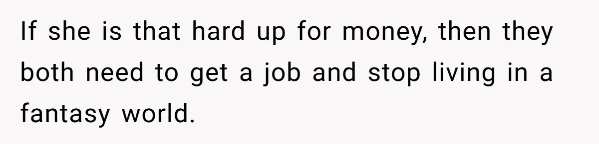 If she is that hard up for money, then they both need to get a job and stop living in a fantasy world.