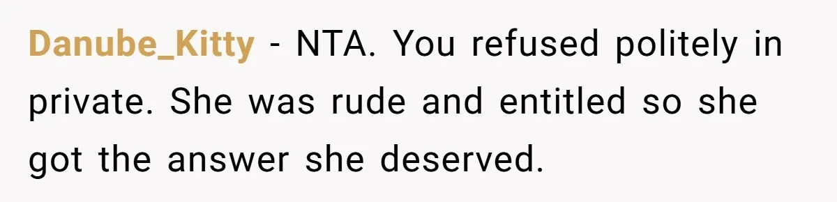 Danube_Kitty − NTA. You refused politely in private. She was rude and entitled so she got the answer she deserved.