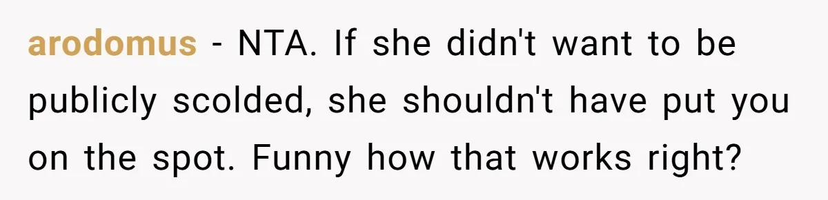 arodomus − NTA. If she didn't want to be publicly scolded, she shouldn't have put you on the spot. Funny how that works right?