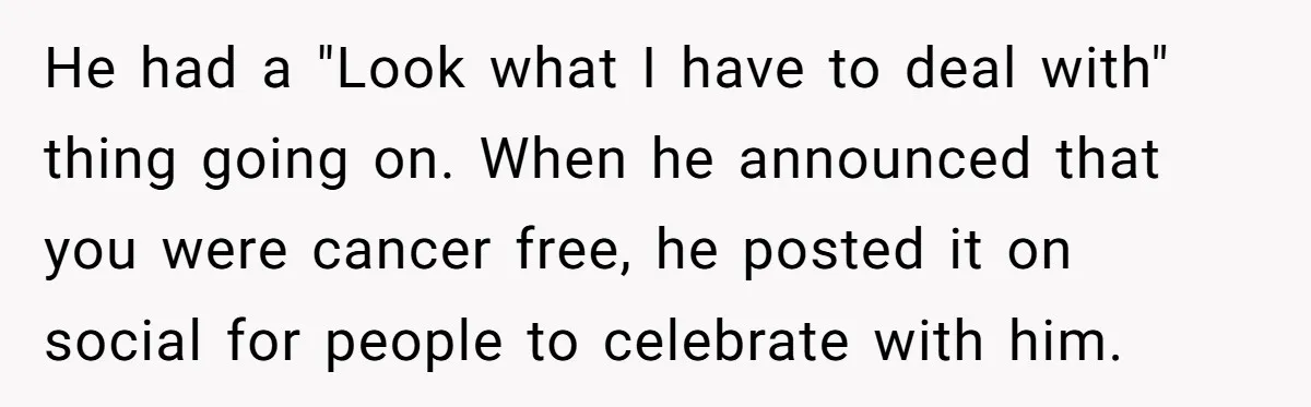 He had a "Look what I have to deal with" thing going on. When he announced that you were cancer free, he posted it on social for people to celebrate...