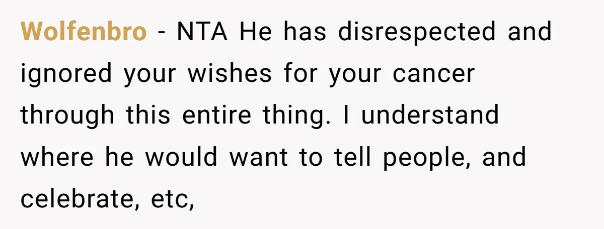Wolfenbro − NTA He has disrespected and ignored your wishes for your cancer through this entire thing. I understand where he would want to tell people, and celebrate, etc,