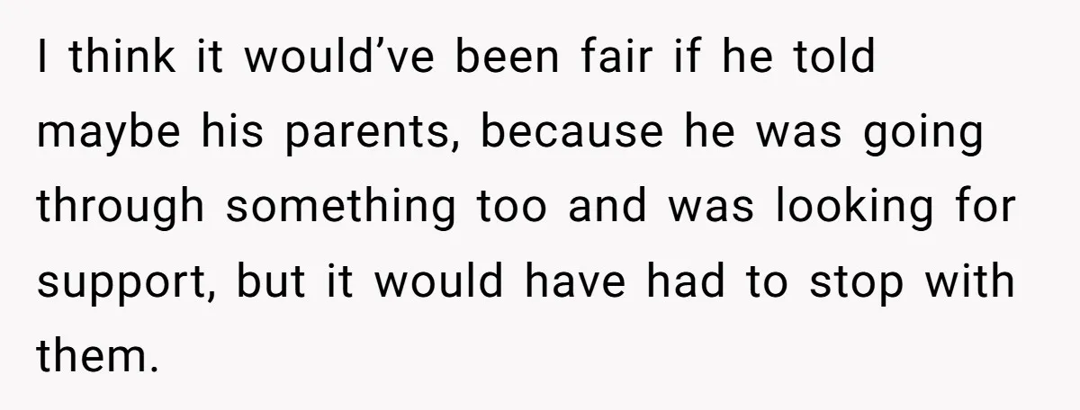 I think it would’ve been fair if he told maybe his parents, because he was going through something too and was looking for support, but it would have had to...
