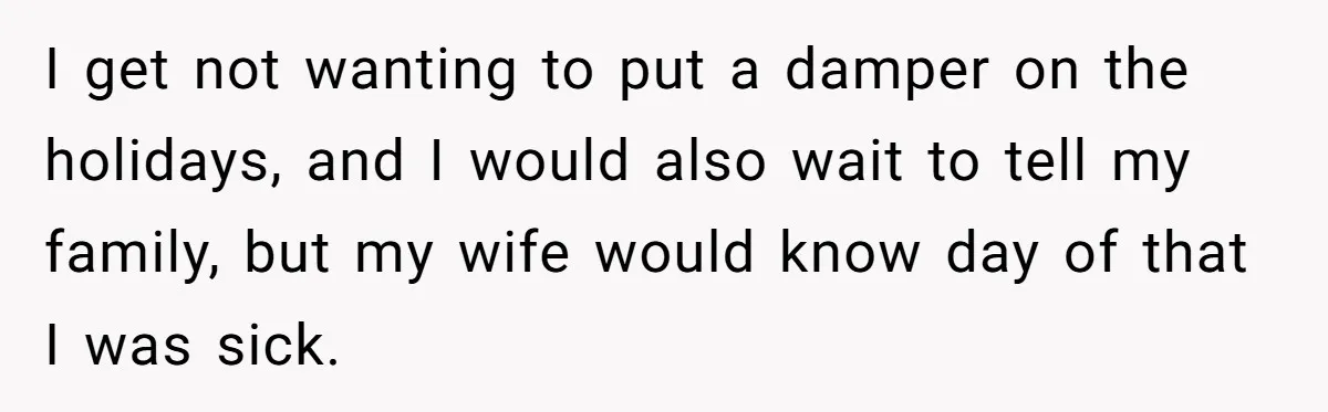I get not wanting to put a damper on the holidays, and I would also wait to tell my family, but my wife would know day of that I was...