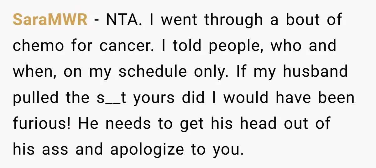 SaraMWR − NTA. I went through a bout of chemo for cancer. I told people, who and when, on my schedule only. If my husband pulled the s__t yours did...